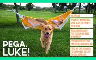 pega, 
LUKE! 
Nickname 
coisa relacionada a 
você mais diferente 
de Design 
razão sincera de 
ter escolhido esse 
workshop 
ESTUDOU EM colégio 
particular OU público 
fato na sua vida que 
foi um ponto de shift 
em sua jornada. 
 