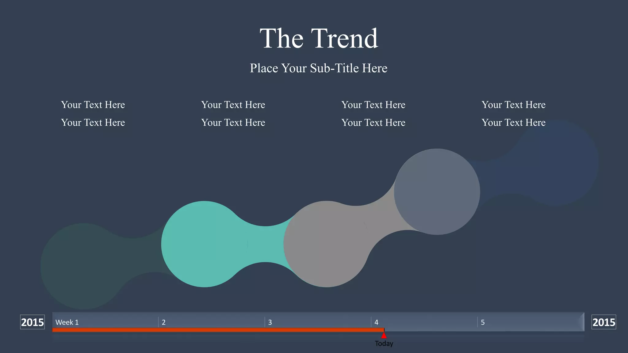 The Trend
Place Your Sub-Title Here
Your Text Here
Your Text Here
Your Text Here
Your Text Here
Your Text Here
Your Text Here
Your Text Here
Your Text Here
2015 2015
Today
Week 1 2 3 4 5
 
