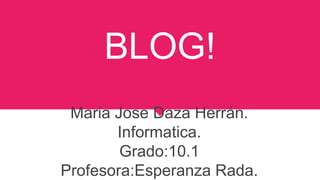 BLOG!
Maria Jose Daza Herrán.
Informatica.
Grado:10.1
Profesora:Esperanza Rada.
 