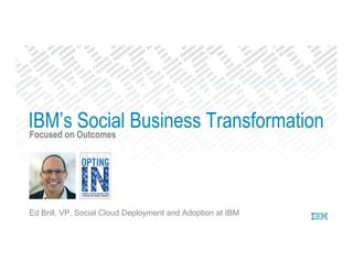 Focused on Outcomes
Ed Brill, VP, Social Cloud Deployment and Adoption at IBM
IBM’s Social Business Transformation
 