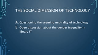 THE SOCIAL DIMENSION OF TECHNOLOGY
A. Questioning the seeming neutrality of technology
B. Open discussion about the gender...