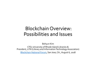 Blockchain Overview:
Possibilities and Issues
Bohyun Kim
CTO, University of Rhode Island Libraries &
President, LITA (Library and InformationTechnology Association)
Blockchain National Forum, San Jose, CA., August 6, 2018
 