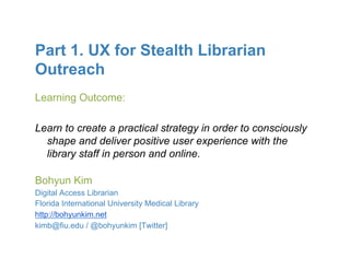 Part 1. UX for Stealth Librarian
Outreach
Learning Outcome:

Learn to create a practical strategy in order to consciously
...