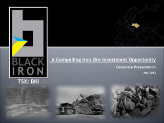 A Compelling Iron Ore Investment Opportunity
                                      Corporate Presentation
                                                     May 2012


TSX: BKI
 
