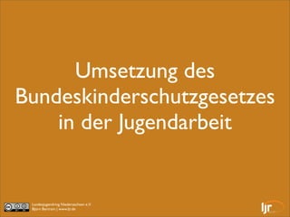 Umsetzung des
Bundeskinderschutzgesetzes
    in der Jugendarbeit


 Landesjugendring Niedersachsen e.V.
 Björn Bertram | www.ljr.de
 