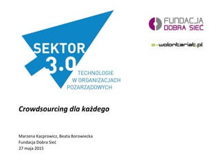 Crowdsourcing dla każdego
Marzena Kacprowicz, Beata Borowiecka
Fundacja Dobra Sieć
27 maja 2015
 