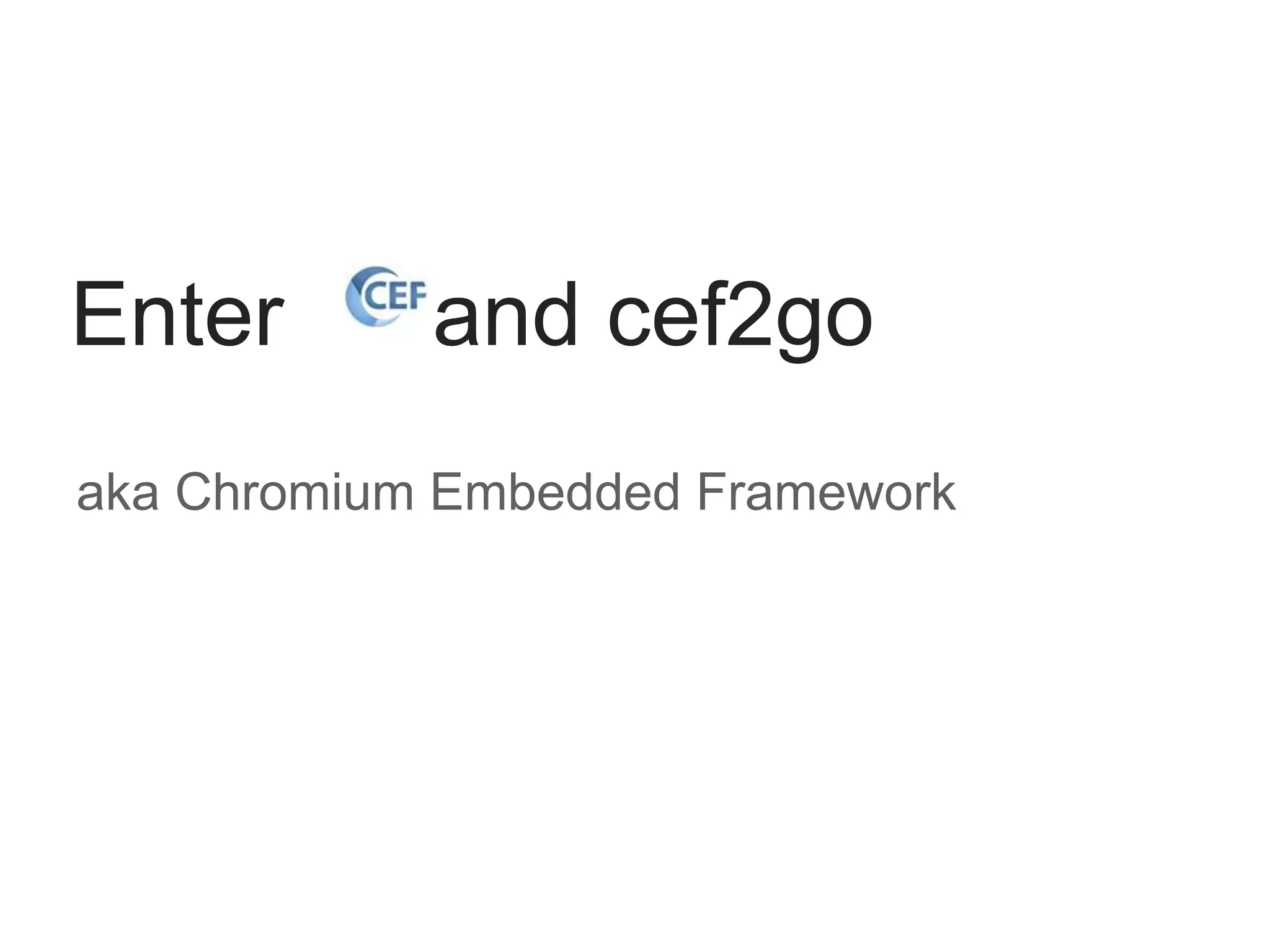 aka Chromium Embedded Framework
Enter and cef2go
 