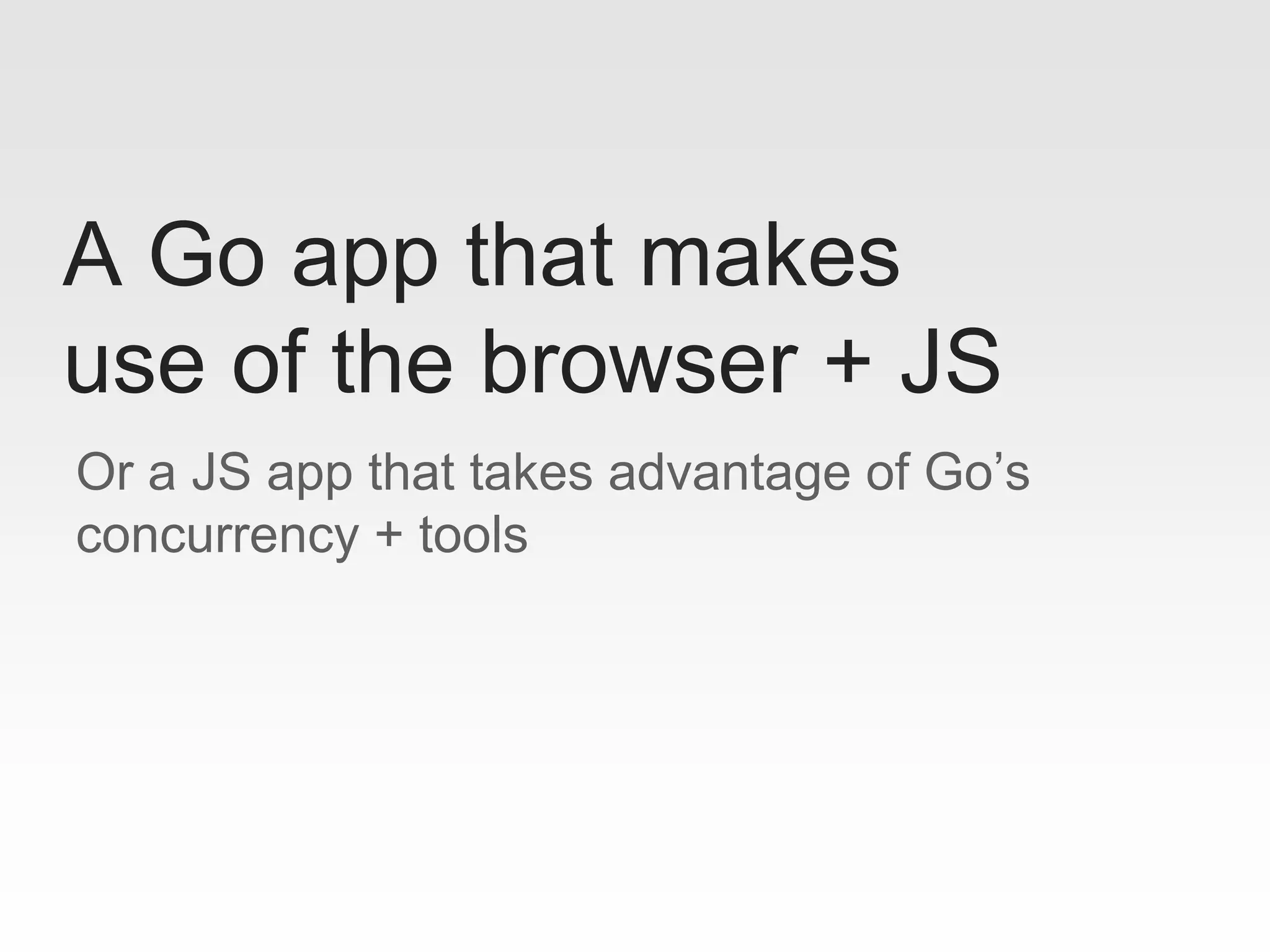 Or a JS app that takes advantage of Go’s
concurrency + tools
A Go app that makes
use of the browser + JS
 