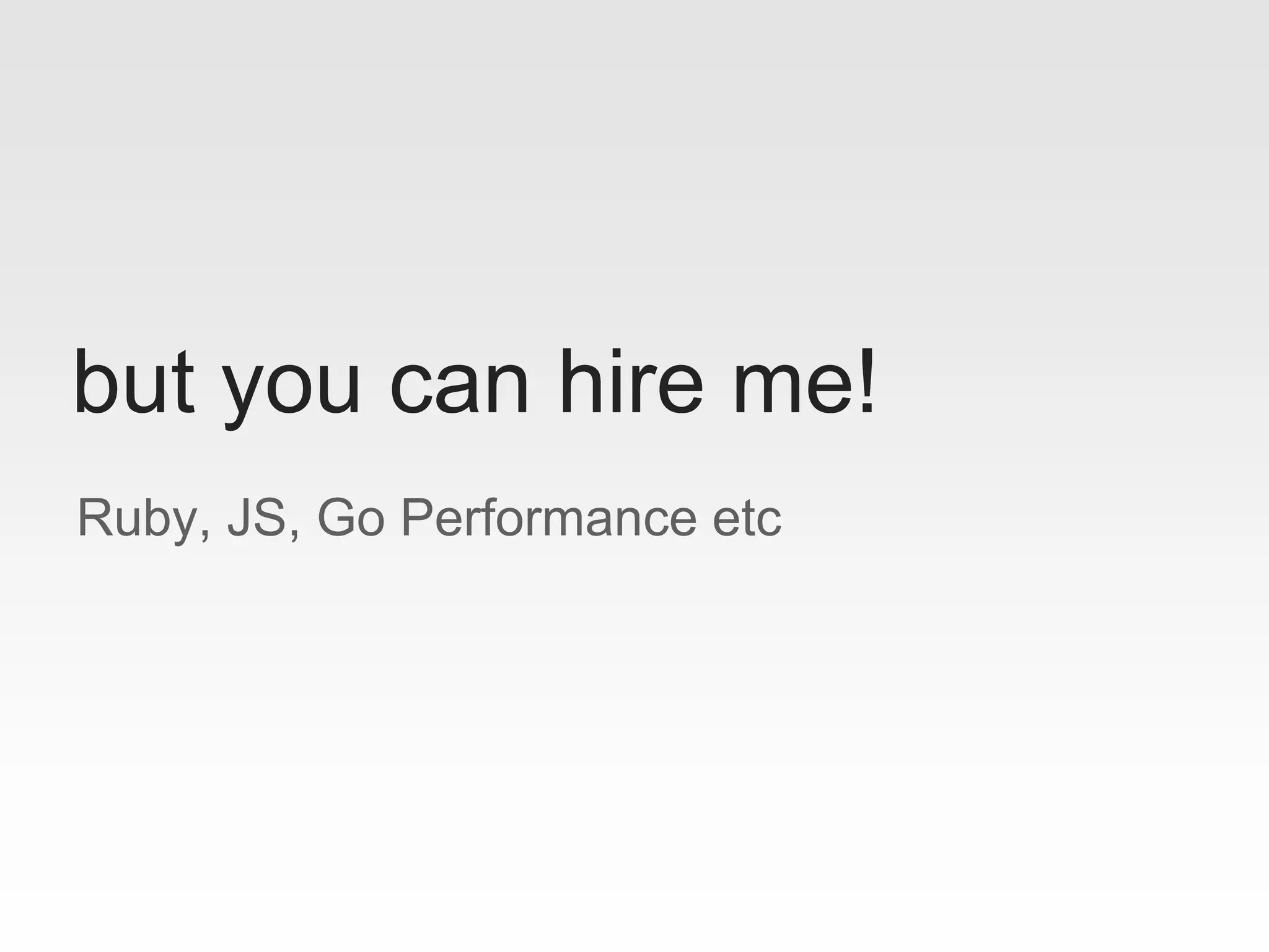 Ruby, JS, Go Performance etc
but you can hire me!
 