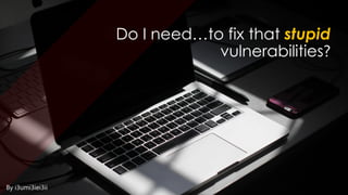 Do I need…to fix that stupid
vulnerabilities?
By i3umi3iei3ii
 
