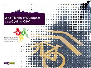 Velo City 2013, Vienna - Who Thinks of Budapest as a Cycling City?
Who Thinks of Budapest
as a Cycling City?
 