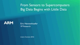 From Sensors to Supercomputers
Big Data Begins with Little Data
Eric Hennenhoefer
Linaro Connect 2016
VP Research
 