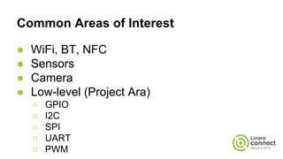 Common Areas of Interest
● WiFi, BT, NFC
● Sensors
● Camera
● Low-level (Project Ara)
○ GPIO
○ I2C
○ SPI
○ UART
○ PWM
 