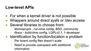 Low-level APIs
● For when a kernel driver is not possible
● Wrappers around direct sysfs or /dev access
● Several librarie...