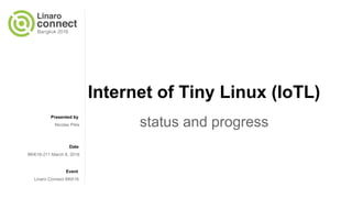 Presented by
Date
Event
Internet of Tiny Linux (IoTL)
status and progressNicolas Pitre
BKK16-211 March 8, 2016
Linaro Connect BKK16
 