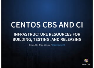 CENTOS CBS AND CI
INFRASTRUCTURE RESOURCES FOR
BUILDING, TESTING, AND RELEASING
Created by Brian Stinson / @bstinsonmhk
 
