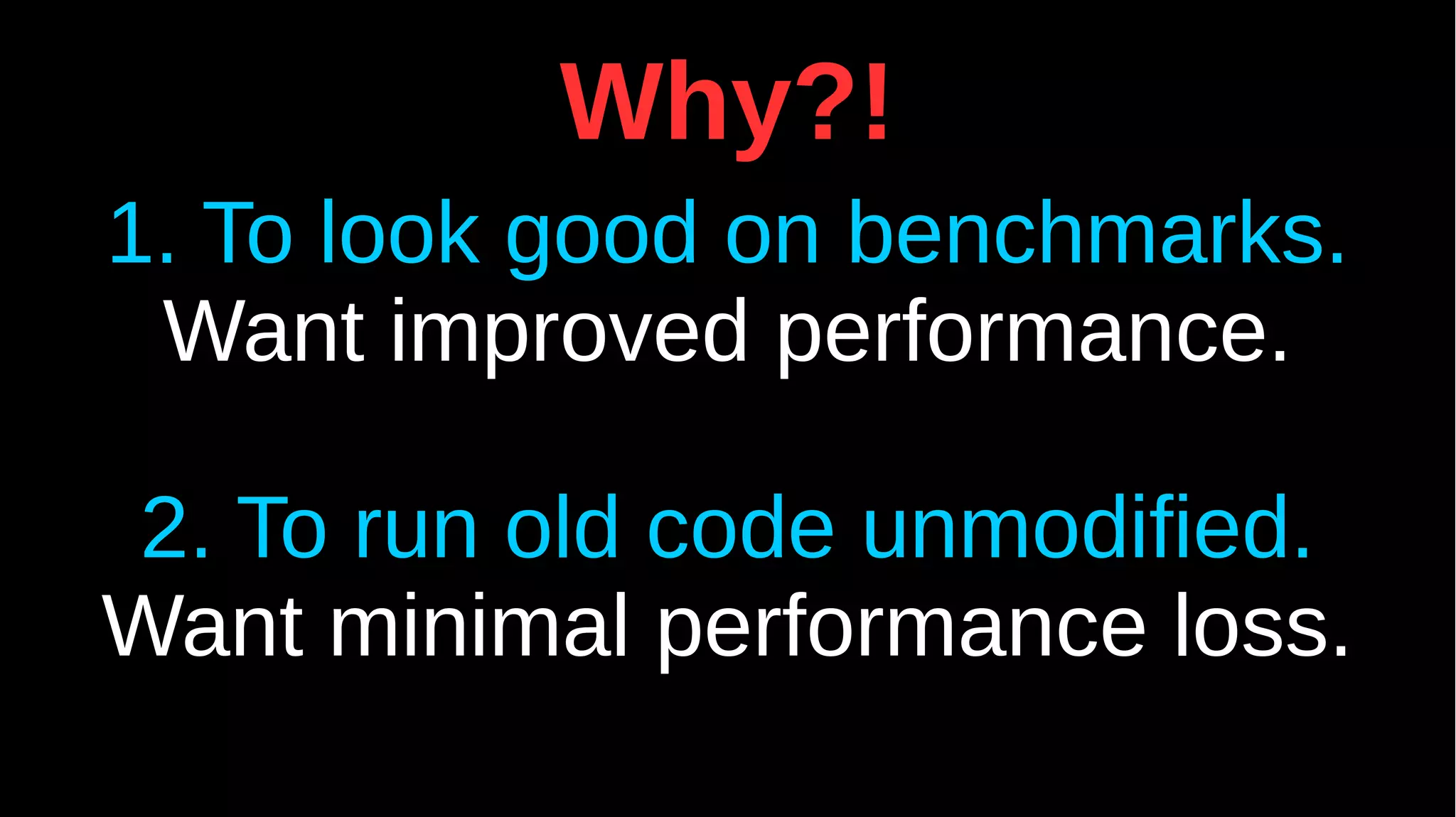 Why?!
1. To look good on benchmarks.
Want improved performance.
2. To run old code unmodified.
Want minimal performance loss.
 