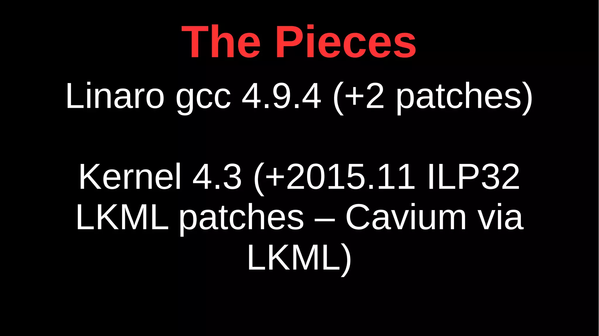 The Pieces
Linaro gcc 4.9.4 (+2 patches)
Kernel 4.3 (+2015.11 ILP32
LKML patches – Cavium via
LKML)
 