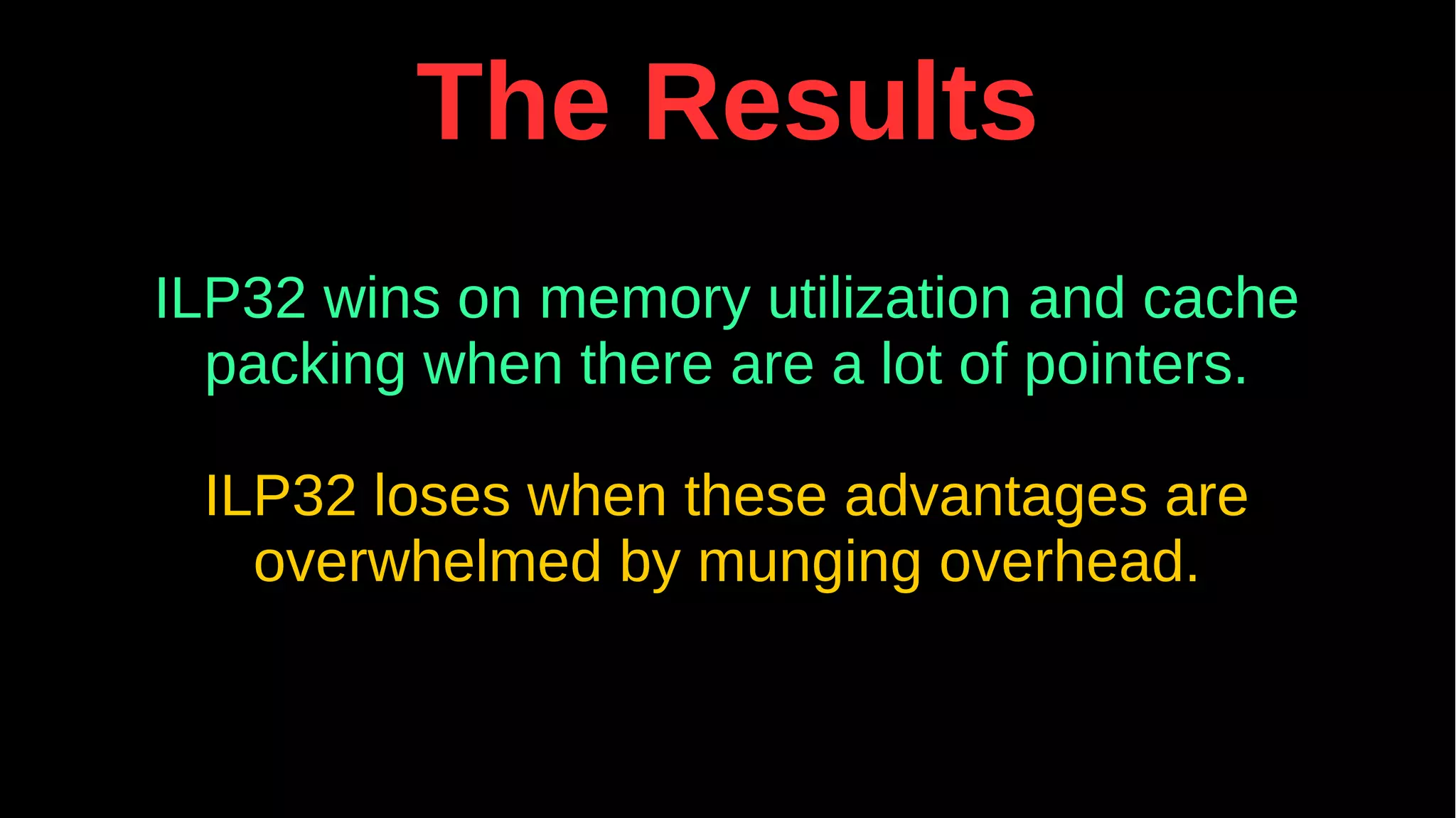 The Results
ILP32 wins on memory utilization and cache
packing when there are a lot of pointers.
ILP32 loses when these advantages are
overwhelmed by munging overhead.
 