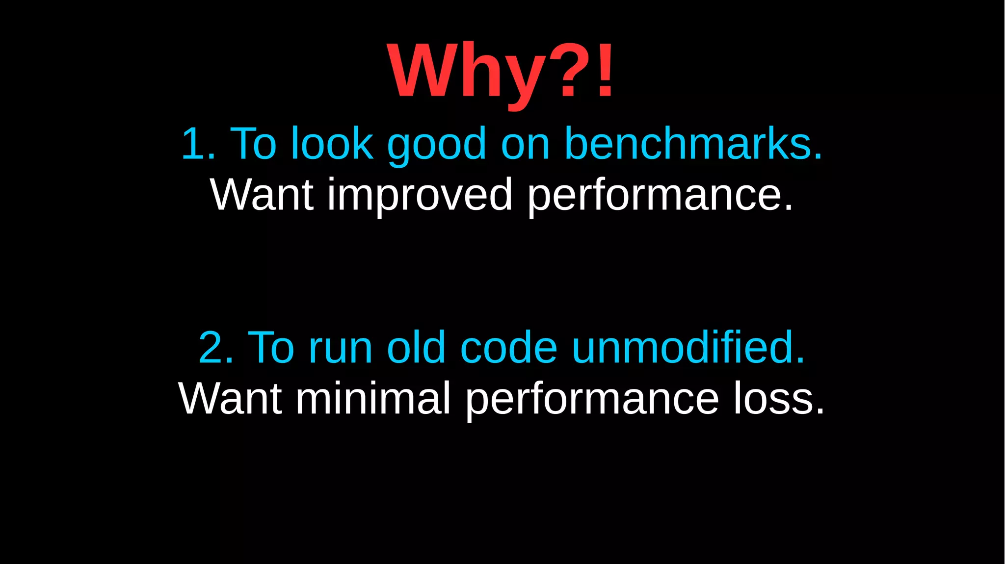 Why?!
1. To look good on benchmarks.
Want improved performance.
2. To run old code unmodified.
Want minimal performance loss.
 
