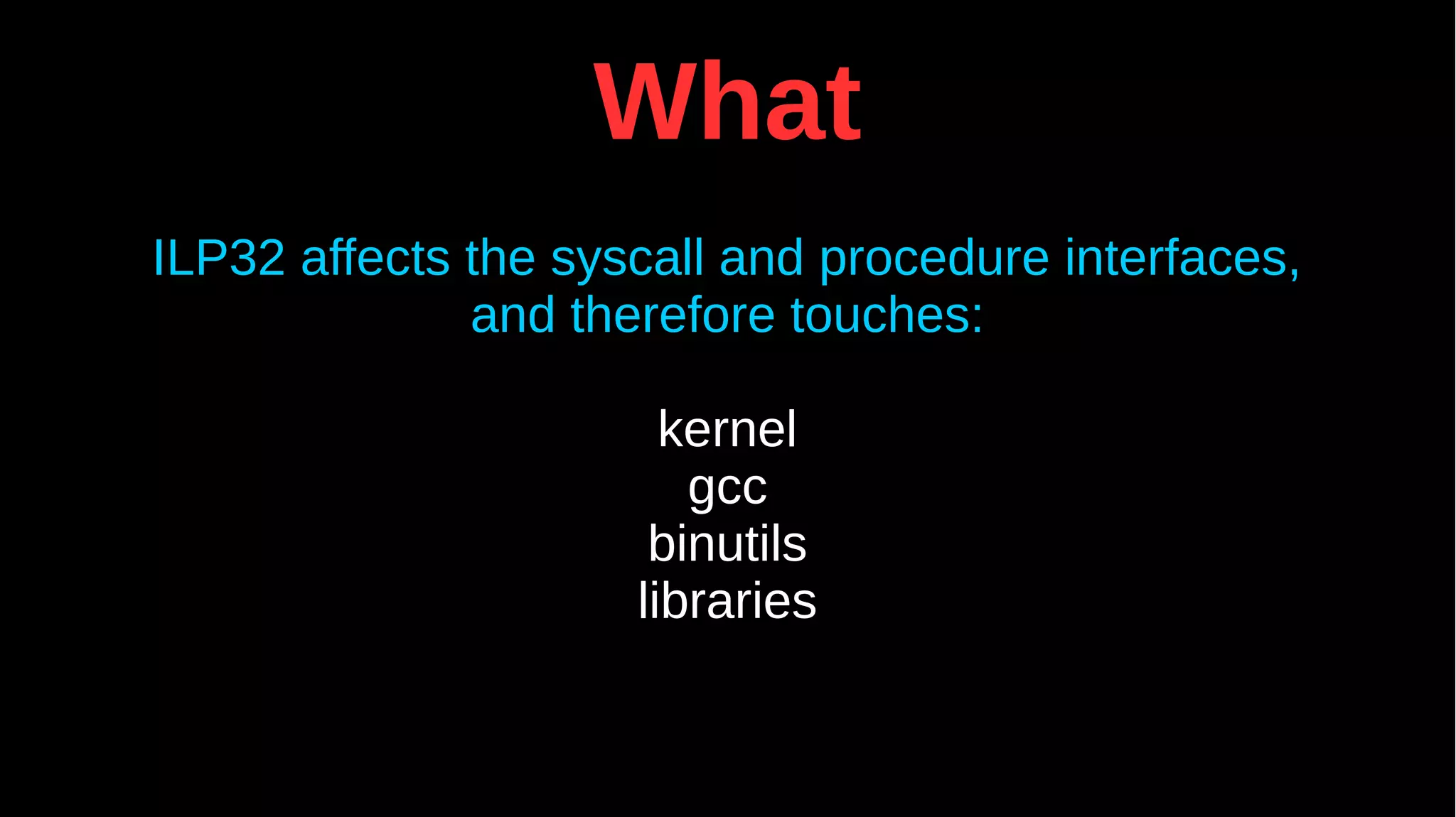 What
ILP32 affects the syscall and procedure interfaces,
and therefore touches:
kernel
gcc
binutils
libraries
 