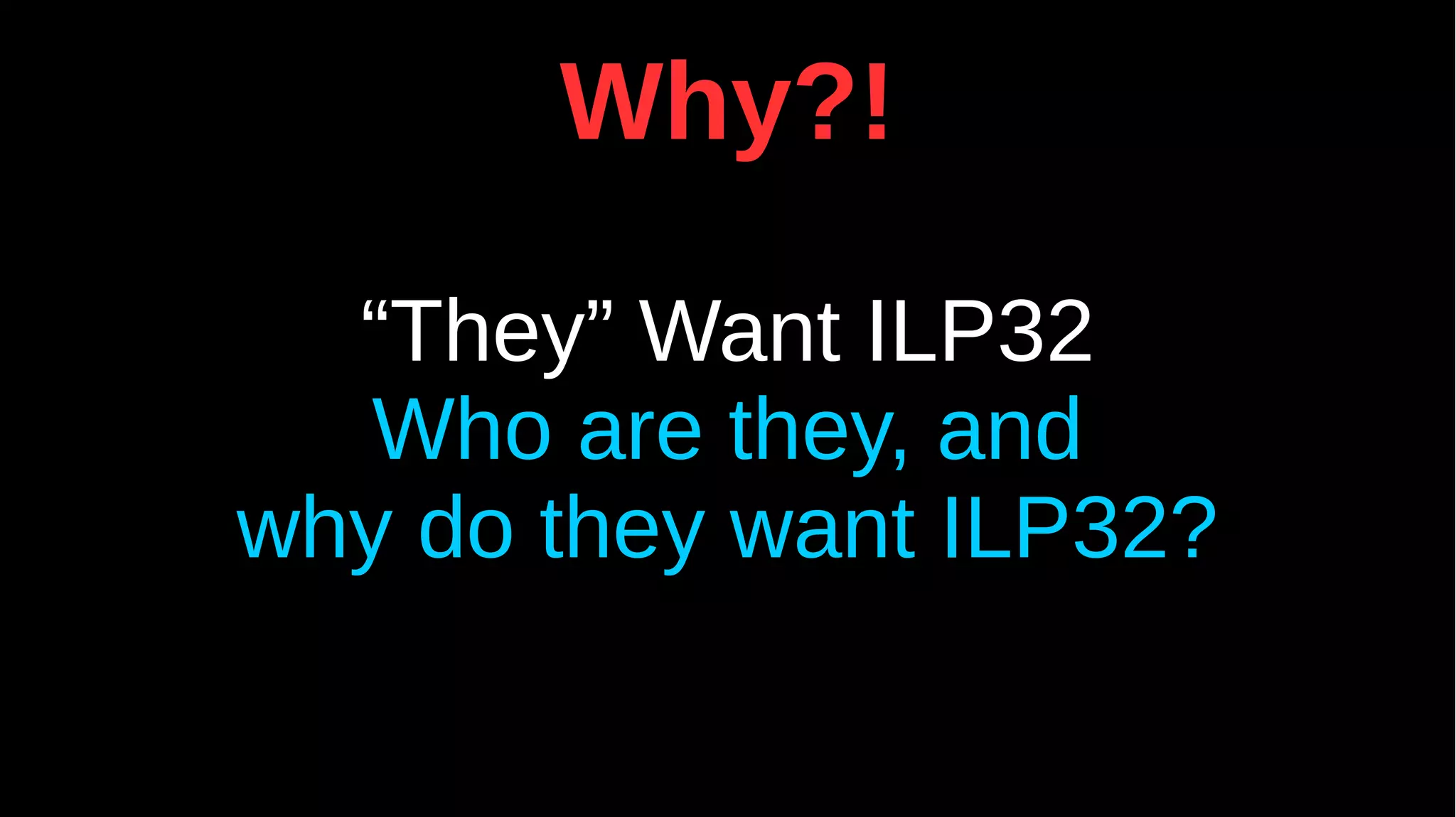 Why?!
“They” Want ILP32
Who are they, and
why do they want ILP32?
 