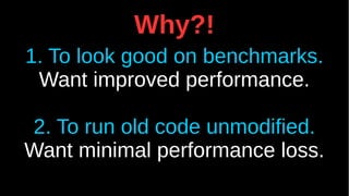 Why?!
1. To look good on benchmarks.
Want improved performance.
2. To run old code unmodified.
Want minimal performance loss.
 