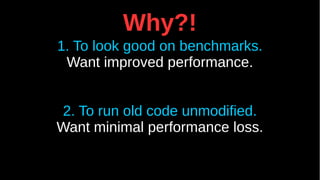 Why?!
1. To look good on benchmarks.
Want improved performance.
2. To run old code unmodified.
Want minimal performance loss.
 