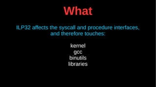 What
ILP32 affects the syscall and procedure interfaces,
and therefore touches:
kernel
gcc
binutils
libraries
 