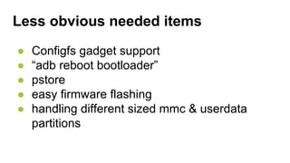 Less obvious needed items
● Configfs gadget support
● “adb reboot bootloader”
● pstore
● easy firmware flashing
● handling...
