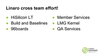 Linaro cross team effort!
● HiSilicon LT
● Build and Baselines
● 96boards
● Member Services
● LMG Kernel
● QA Services
 