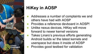 HiKey in AOSP
● Addresses a number of complaints we and
others have had with AOSP
● Provides a reference devboard in AOSP!...