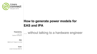 Presented by
Date
Event
How to generate power models for
EAS and IPA
… without talking to a hardware engineerLeo Yan
Daniel Thompson
BKK16-317 March 9, 2016
Linaro Connect BKK16
 