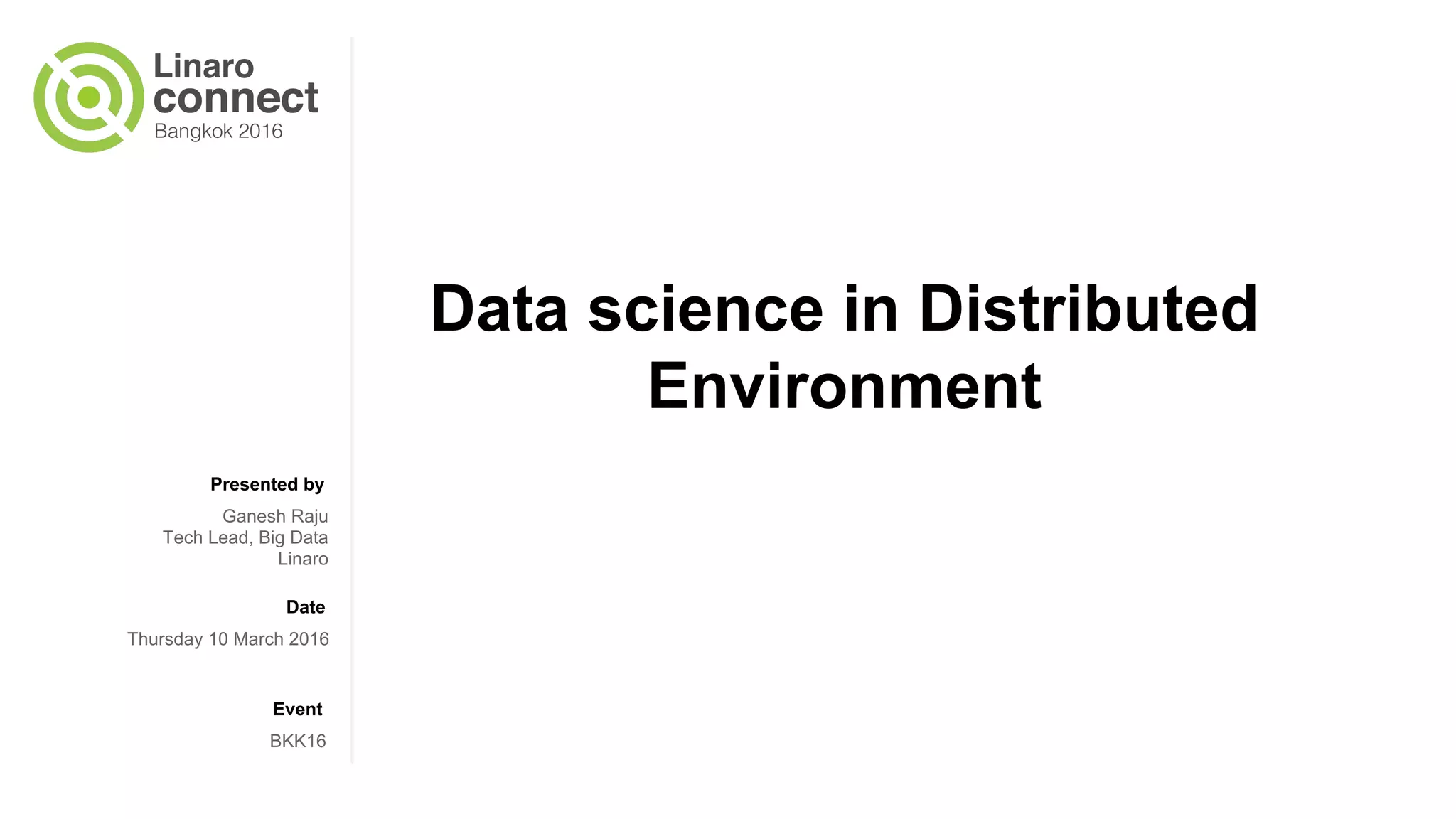 Presented by
Date
Event
Data science in Distributed
Environment
Ganesh Raju
Tech Lead, Big Data
Linaro
Thursday 10 March 2016
BKK16
 