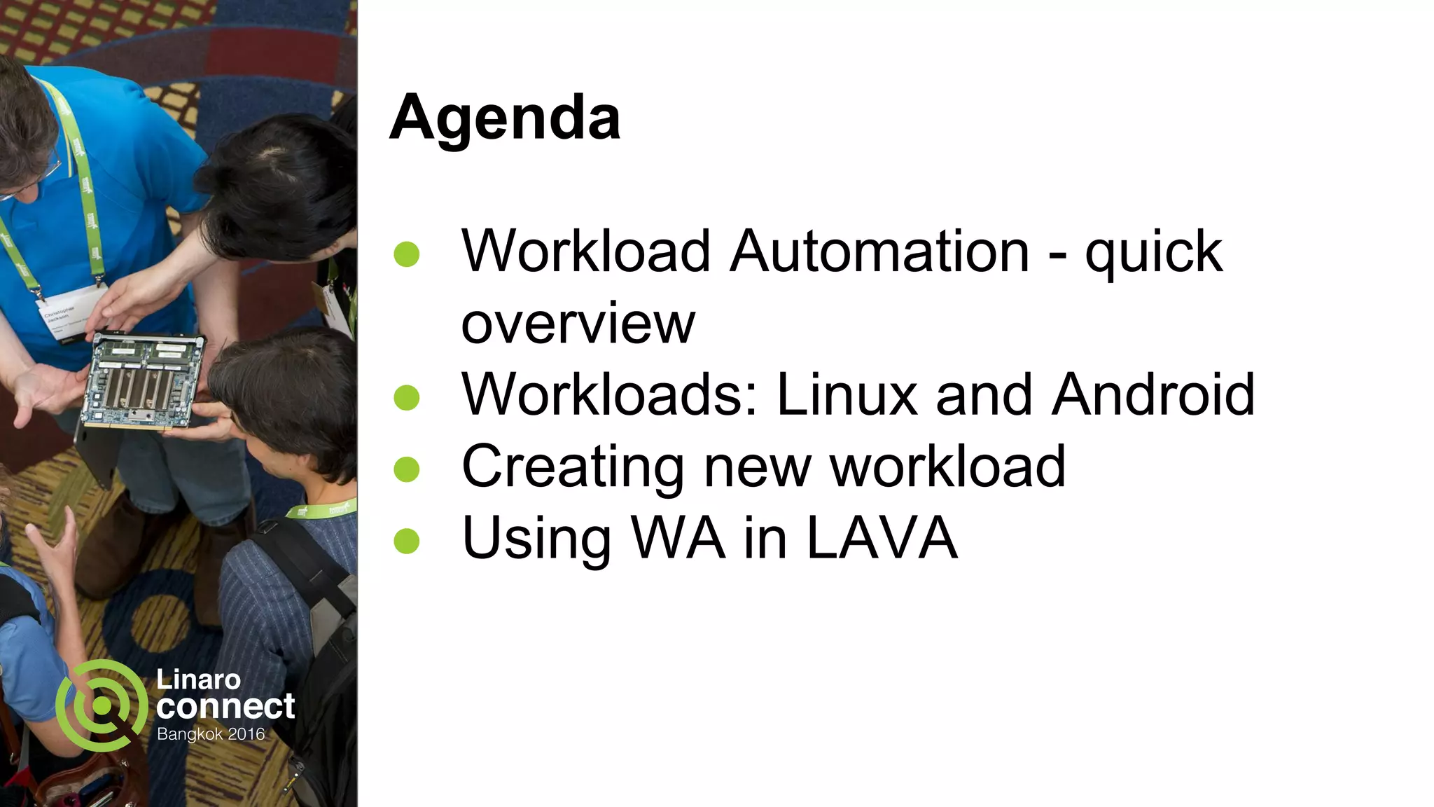 Agenda
● Workload Automation - quick
overview
● Workloads: Linux and Android
● Creating new workload
● Using WA in LAVA
 