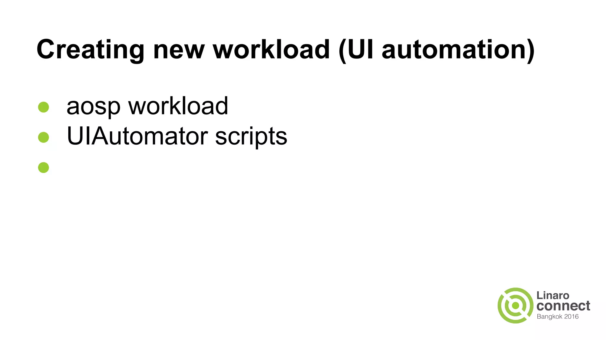 Creating new workload (UI automation)
● aosp workload
● UIAutomator scripts
●
 