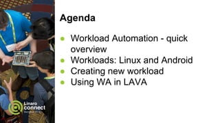 Agenda
● Workload Automation - quick
overview
● Workloads: Linux and Android
● Creating new workload
● Using WA in LAVA
 