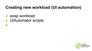 Creating new workload (UI automation)
● aosp workload
● UIAutomator scripts
●
 