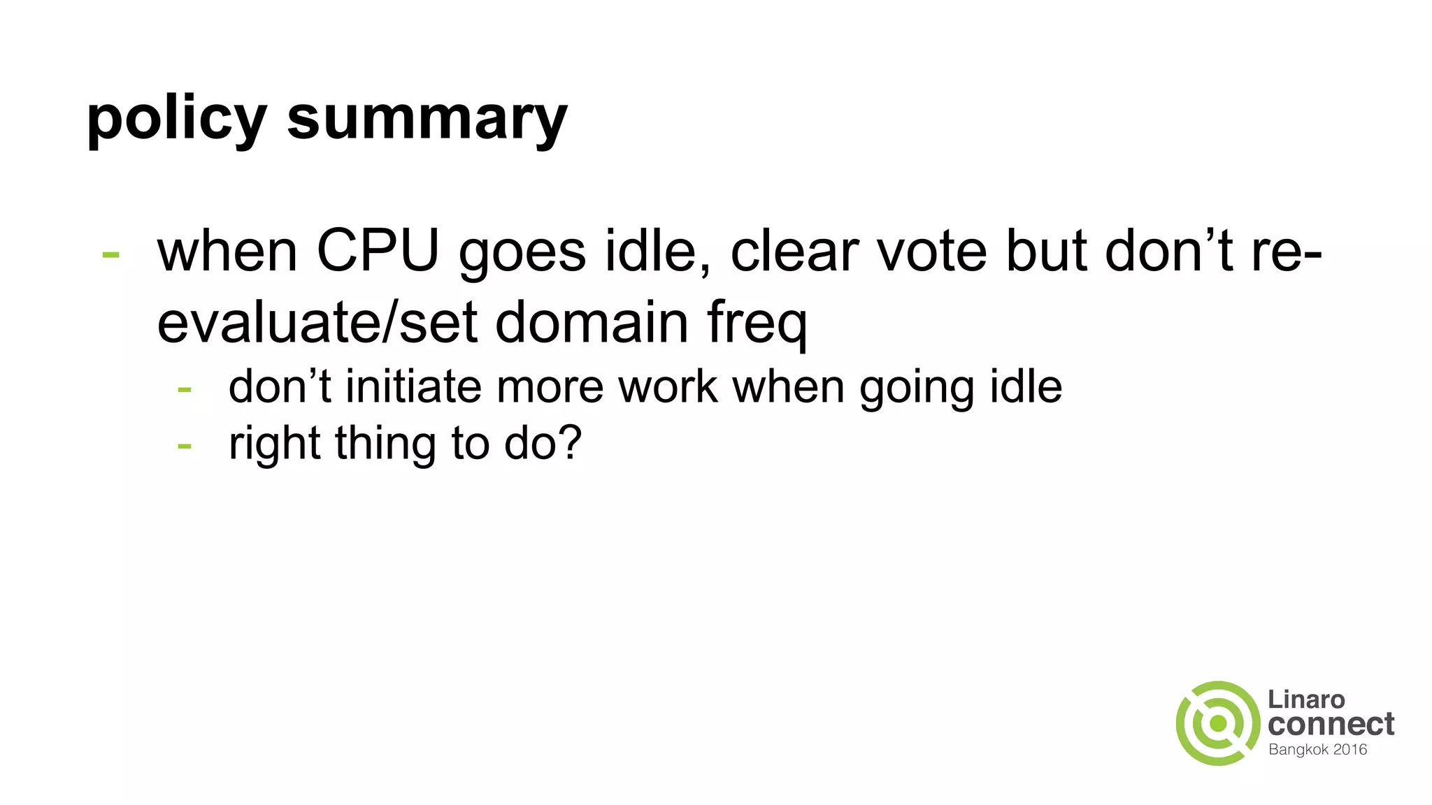 policy summary
- when CPU goes idle, clear vote but don’t re-
evaluate/set domain freq
- don’t initiate more work when going idle
- right thing to do?
 