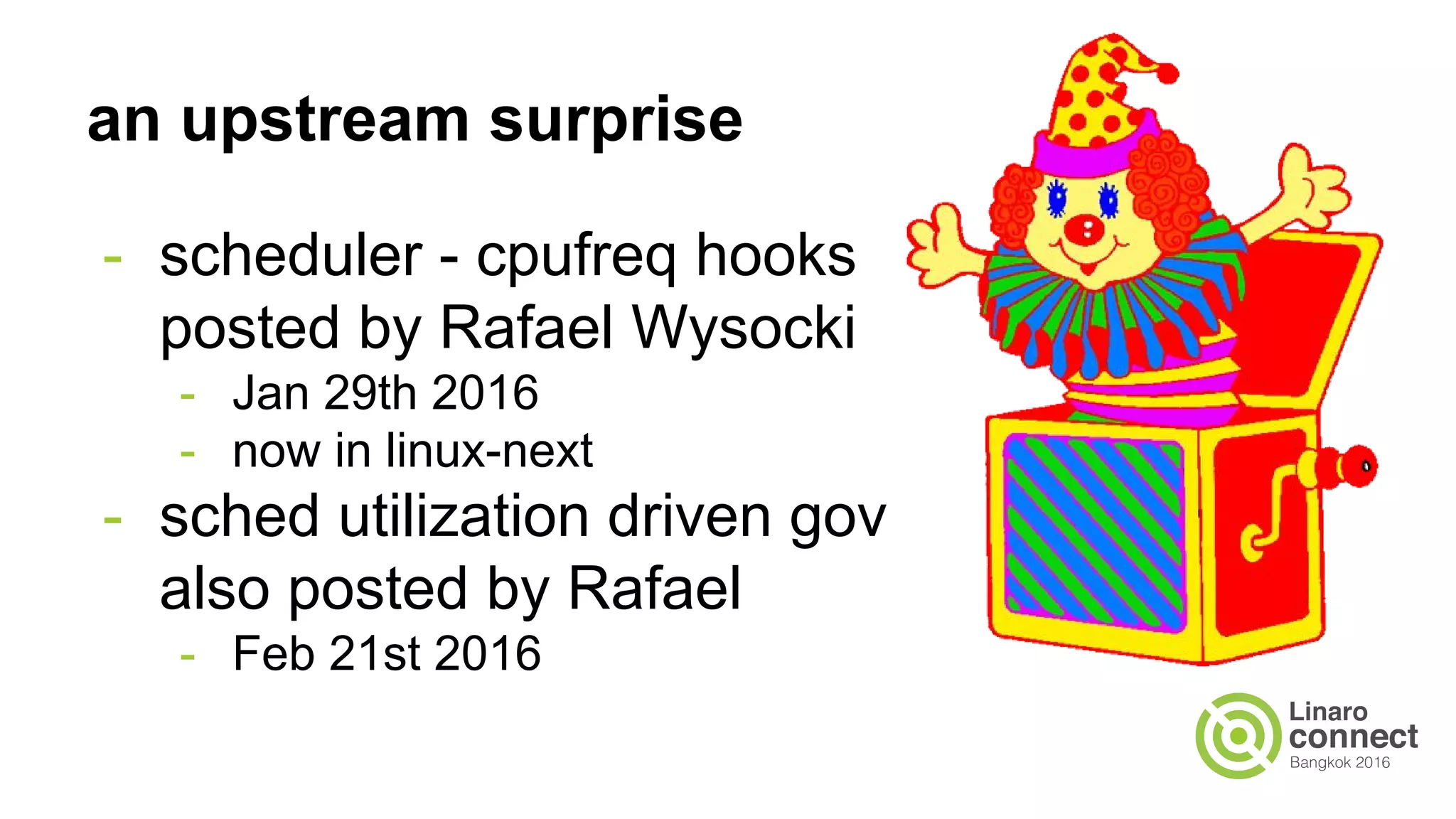 an upstream surprise
- scheduler - cpufreq hooks
posted by Rafael Wysocki
- Jan 29th 2016
- now in linux-next
- sched utilization driven gov
also posted by Rafael
- Feb 21st 2016
 