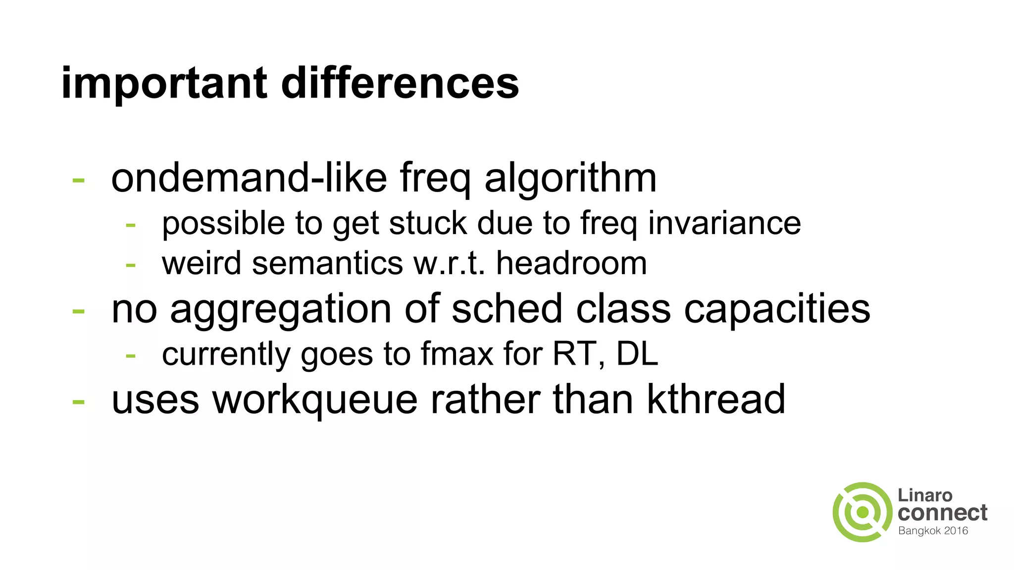important differences
- ondemand-like freq algorithm
- possible to get stuck due to freq invariance
- weird semantics w.r.t. headroom
- no aggregation of sched class capacities
- currently goes to fmax for RT, DL
- uses workqueue rather than kthread
 