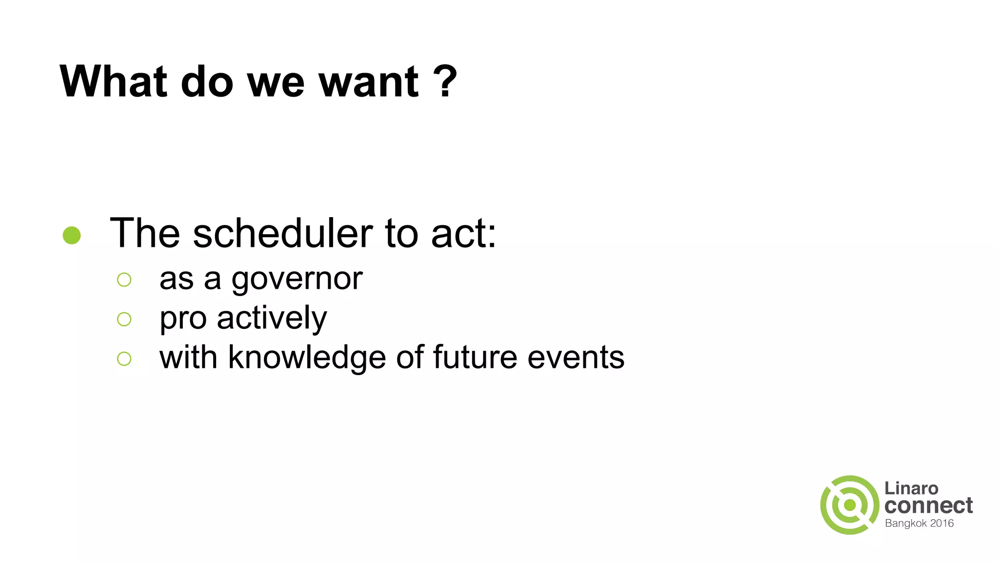 What do we want ?
● The scheduler to act:
○ as a governor
○ pro actively
○ with knowledge of future events
 
