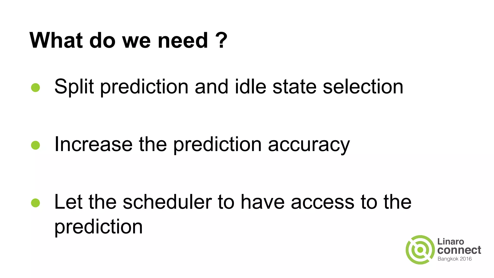 What do we need ?
● Split prediction and idle state selection
● Increase the prediction accuracy
● Let the scheduler to have access to the
prediction
 