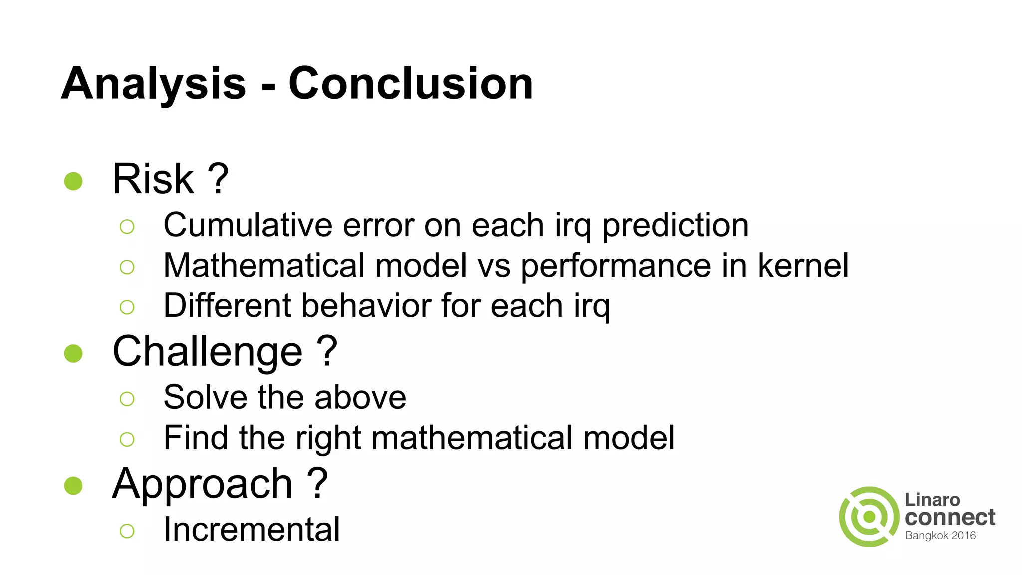 Analysis - Conclusion
● Risk ?
○ Cumulative error on each irq prediction
○ Mathematical model vs performance in kernel
○ Different behavior for each irq
● Challenge ?
○ Solve the above
○ Find the right mathematical model
● Approach ?
○ Incremental
 