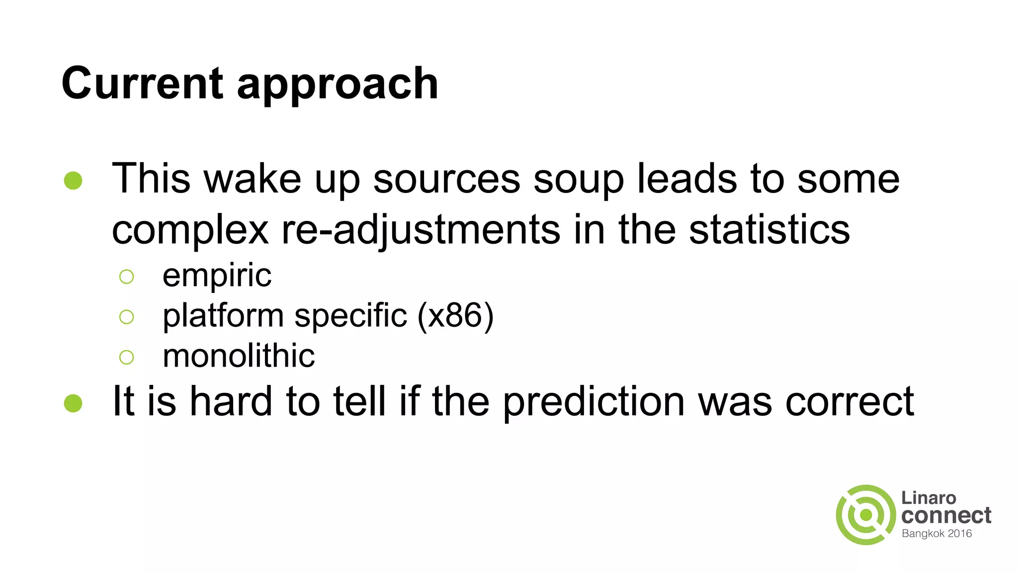 Current approach
● This wake up sources soup leads to some
complex re-adjustments in the statistics
○ empiric
○ platform specific (x86)
○ monolithic
● It is hard to tell if the prediction was correct
 