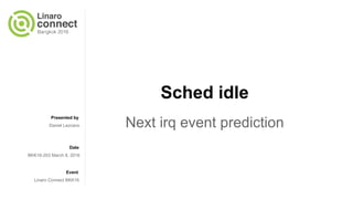 Presented by
Date
Event
Sched idle
Next irq event predictionDaniel Lezcano
BKK16-203 March 8, 2016
Linaro Connect BKK16
 