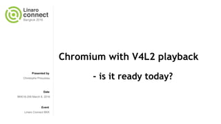 Presented by
Date
Event
Chromium with V4L2 playback
- is it ready today?Christophe Priouzeau
BKK16-209 March 8, 2016
Linaro Connect BKK
 