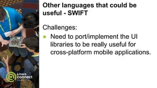 Other languages that could be
useful - SWIFT
Challenges:
● Need to port/implement the UI
libraries to be really useful for
cross-platform mobile applications.
 