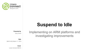 Presented by
Date
Event
Suspend to Idle
Implementing on ARM platforms and
investigating improvements
Andy Gross
BKK16-502 March 11, 2016
Linaro Connect BKK16
 