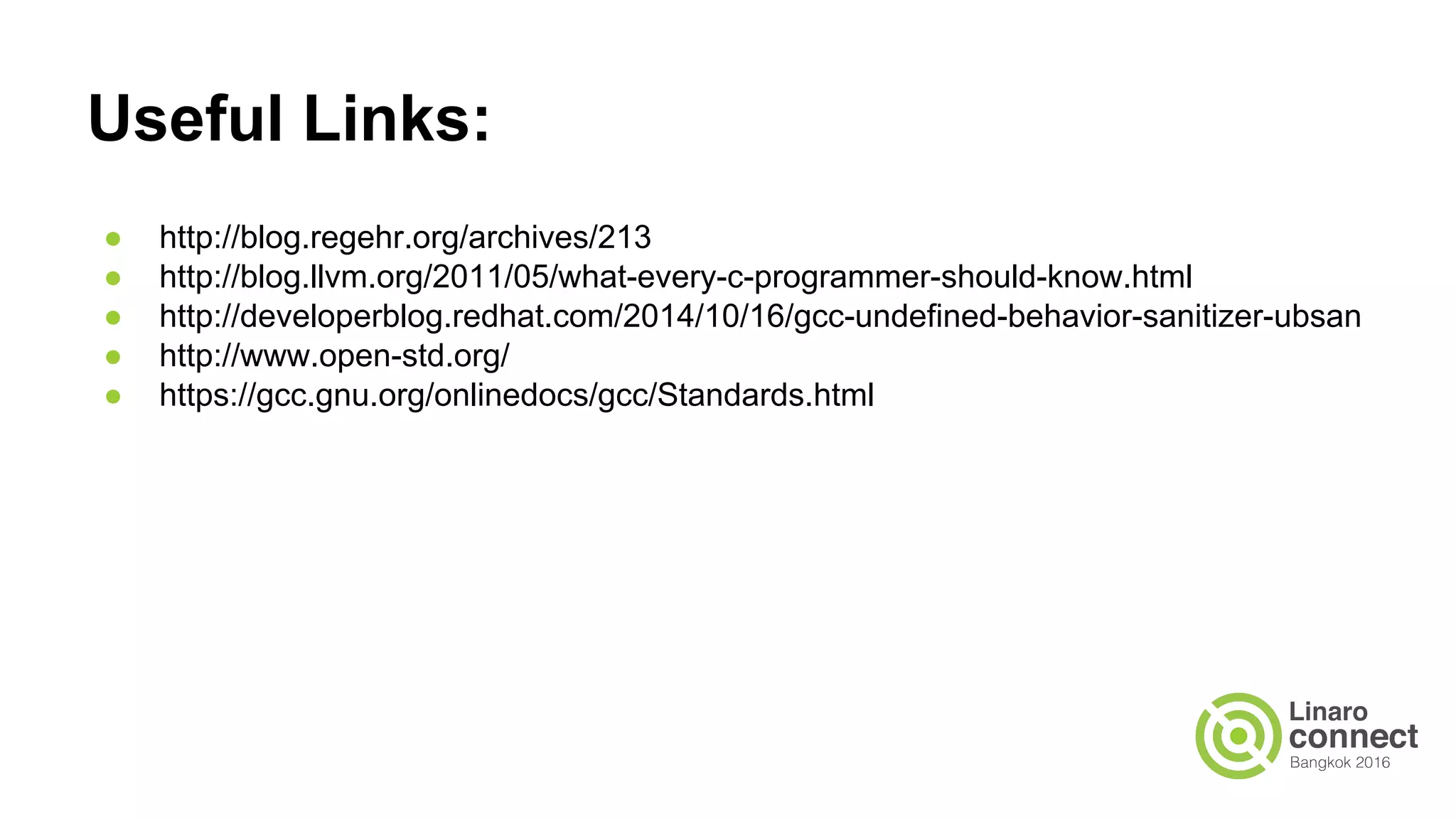 Useful Links: ● http://blog.regehr.org/archives/213 ● http://blog.llvm.org/2011/05/what-every-c-programmer-should-know.html ● http://developerblog.redhat.com/2014/10/16/gcc-undefined-behavior-sanitizer-ubsan ● http://www.open-std.org/ ● https://gcc.gnu.org/onlinedocs/gcc/Standards.html ● http://www.open-std.org/jtc1/sc22/wg14/www/docs/n1124.pdf 